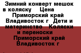 Зимний конверт-мешок в коляску  › Цена ­ 1 500 - Приморский край, Владивосток г. Дети и материнство » Коляски и переноски   . Приморский край,Владивосток г.